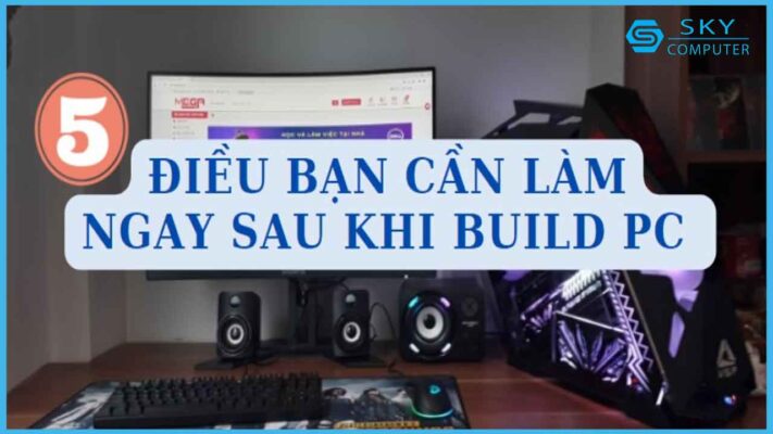 5-dieu-ban-can-lam-ngay-sau-khi-build-pc-de-may-hoat-dong-tron-tru_1