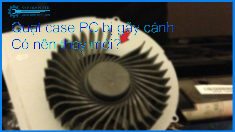 Quat-case-pc-bi-gay-canh-co-nen-thay-moi1