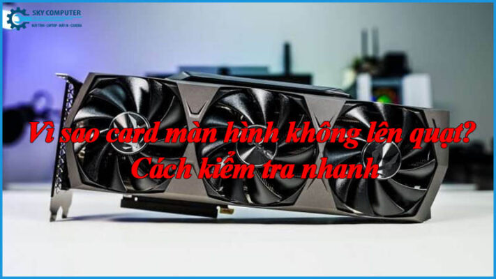 Vi-sao-card-man-hinh-khong-len-quat-cach-kiem-tra-nhanh-1